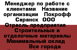 Менеджер по работе с клиентами › Название организации ­ Покрофф-Саранск, ООО › Отрасль предприятия ­ Строительные и отделочные материалы › Минимальный оклад ­ 15 000 - Все города Работа » Вакансии   . Мордовия респ.